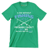 A day without fishing probably won_t kill me but why take the risk - Father’s Day T-Shirt-Green-S-Custom One Express