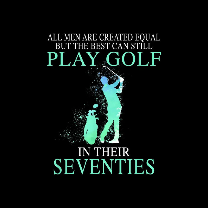 ALL MEN ARE CREATED EQUAL BUT THE BEST CAN STILL PLAY GOLF IN THEIR SEVENTIES - Golf Themed T-Shirt