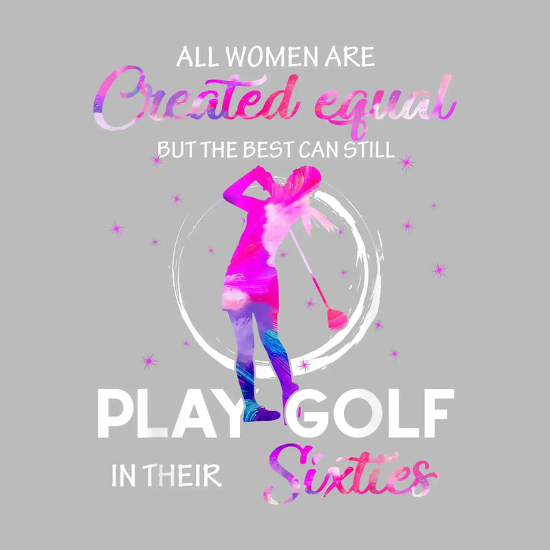 ALL WOMEN ARE CREATED EQUAL BUT THE BEST CAN STILL PLAY GOLF IN THEIR SIXTIES - Golf Themed T-Shirt