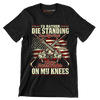 I'd rather die standing on my feet than surrender on my knees - Veterans Themed T-Shirt