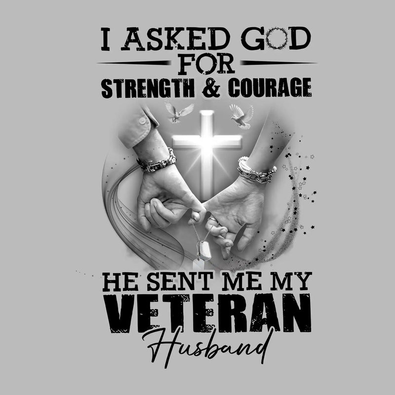 I Asked God For Strength and Courage He Sent Me My Veteran Husband - Veterans Themed T-Shirt