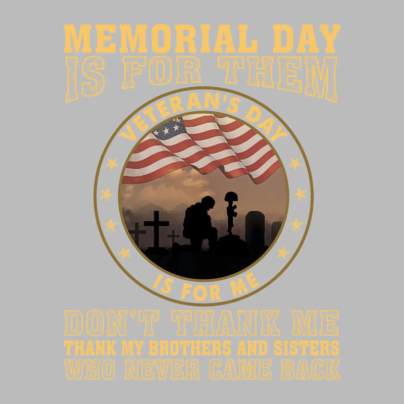 Memorial Day Is For Them Veteran of Day Is For Me Do not Thank Me Thank My Brothers And Sisters Who Never Came Back - Veterans Themed T-Shirt