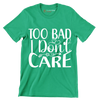 Too bad I don't care - Sarcasm Themed T-Shirt