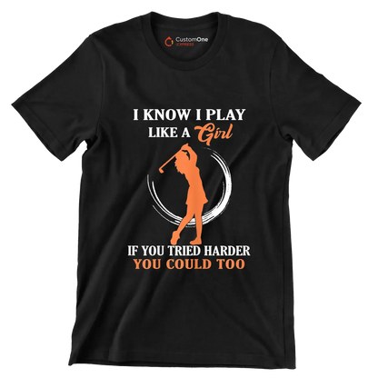 I KNOW I PLAY LIKE A GIRL IF YOU TRIED HARDER YOU COULD TOO - Golf Themed T-Shirt-Black-S-Custom One Express