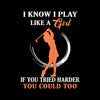 I KNOW I PLAY LIKE A GIRL IF YOU TRIED HARDER YOU COULD TOO - Golf Themed T-Shirt-Black-S-Custom One Express