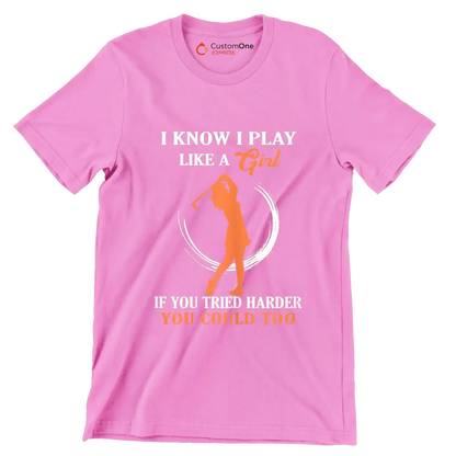 I KNOW I PLAY LIKE A GIRL IF YOU TRIED HARDER YOU COULD TOO - Golf Themed T-Shirt-Pink-S-Custom One Express