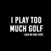 I PLAY TOO MUCH GOLF -SAID NO ONE EVER - Golf Themed T-Shirt-Black-S-Custom One Express