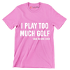 I PLAY TOO MUCH GOLF -SAID NO ONE EVER - Golf Themed T-Shirt-Pink-S-Custom One Express