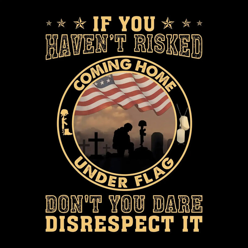 If You Have not Risked Coming Home Under Flag Do not You Dare Disrespect It - Veterans Themed T-Shirt-Black-S-Custom One Express