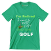 I'm Retired I want to NAP EAT AND PLAY GOLF - Golf Themed T-Shirt-Green-S-Custom One Express