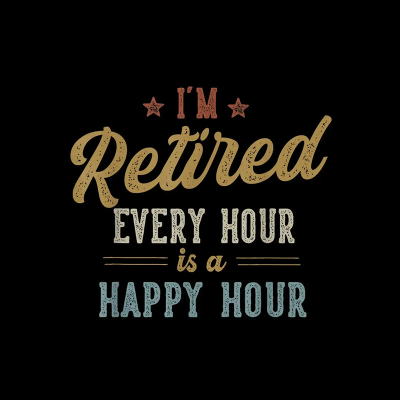 I'm retired every hour is a happy hour - Retirement Themed T-Shirt