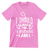 I should have a warning label - Sarcasm Themed T-Shirt