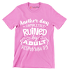 Another day completely ruined by adult responsibility - Sarcasm Themed T-Shirt