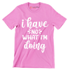 I have no what I'm doing - Sarcasm Themed T-Shirt