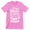 I have selective hearing sorry you were not selected - Sarcasm Themed T-Shirt