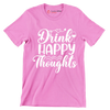 Drink happy thoughts - Sarcasm Themed T-Shirt