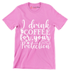 I drink coffee for your protection - Sarcasm Themed T-Shirt