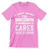 I just want you to know that someone cares not me, but someone - Sarcasm Themed T-Shirt