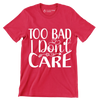 Too bad I don't care - Sarcasm Themed T-Shirt