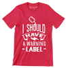 I should have a warning label - Sarcasm Themed T-Shirt