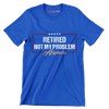 Retired not my problem anymore - Retirement Themed T-Shirt-Blue-S-Custom One Express