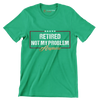 Retired not my problem anymore - Retirement Themed T-Shirt-Green-S-Custom One Express