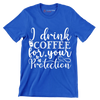 I drink coffee for your protection - Sarcasm Themed T-Shirt