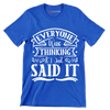 Everyone was thinking it I just said it - Sarcasm Themed T-Shirt