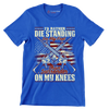 I'd rather die standing on my feet than surrender on my knees - Veterans Themed T-Shirt