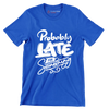 Probably late for something - Sarcasm Themed T-Shirt