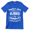 Another day completely ruined by adult responsibility - Sarcasm Themed T-Shirt