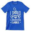 I should have a warning label - Sarcasm Themed T-Shirt